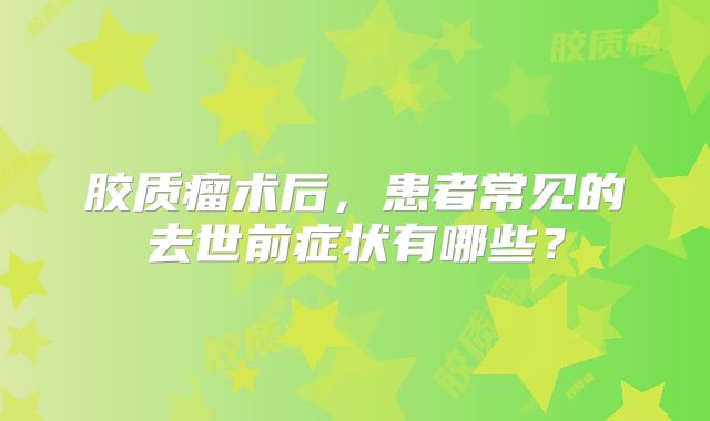 胶质瘤术后，患者常见的去世前症状有哪些？