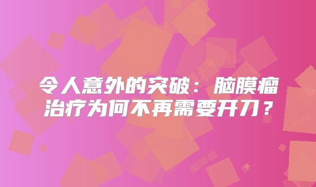 令人意外的突破：脑膜瘤治疗为何不再需要开刀？