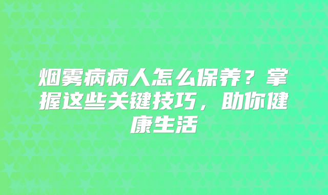 烟雾病病人怎么保养？掌握这些关键技巧，助你健康生活