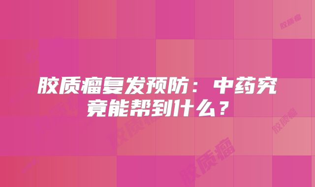 胶质瘤复发预防：中药究竟能帮到什么？