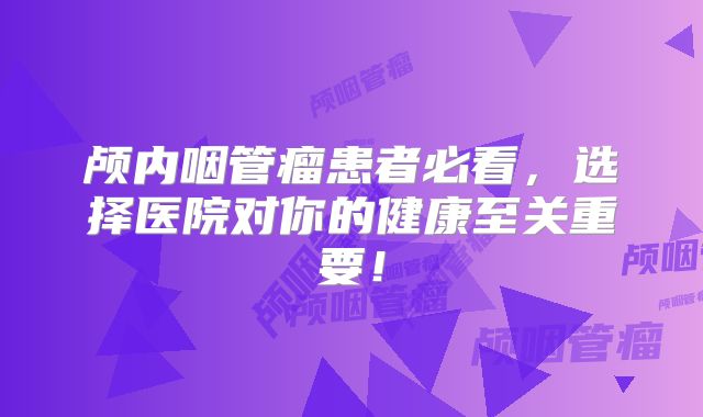 颅内咽管瘤患者必看，选择医院对你的健康至关重要！