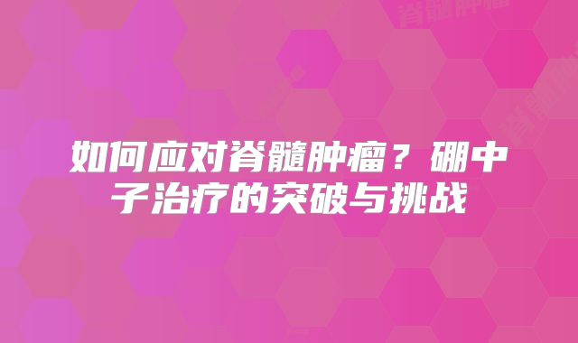 如何应对脊髓肿瘤？硼中子治疗的突破与挑战