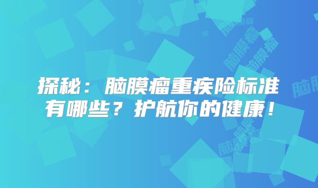 探秘：脑膜瘤重疾险标准有哪些？护航你的健康！