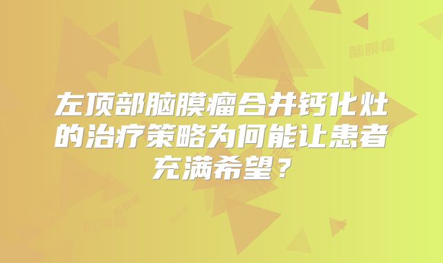 左顶部脑膜瘤合并钙化灶的治疗策略为何能让患者充满希望？