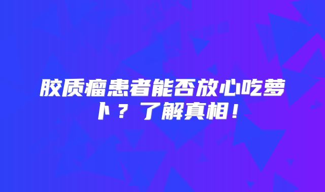 胶质瘤患者能否放心吃萝卜？了解真相！