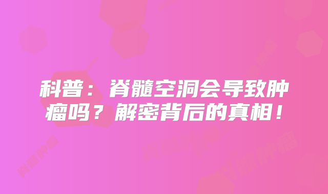 科普：脊髓空洞会导致肿瘤吗？解密背后的真相！