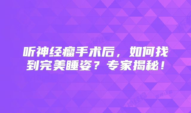 听神经瘤手术后，如何找到完美睡姿？专家揭秘！