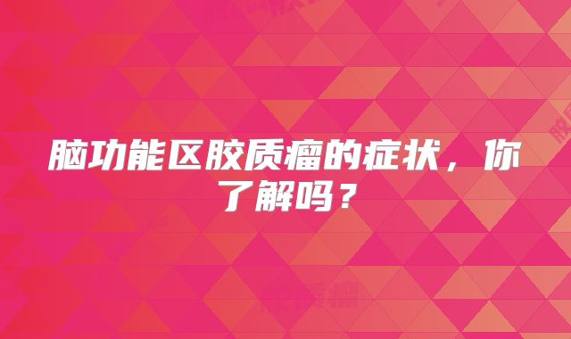 脑功能区胶质瘤的症状，你了解吗？