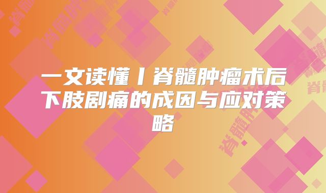 一文读懂丨脊髓肿瘤术后下肢剧痛的成因与应对策略