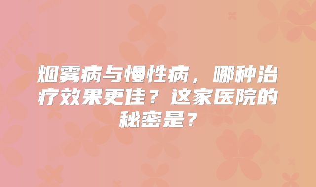烟雾病与慢性病，哪种治疗效果更佳？这家医院的秘密是？
