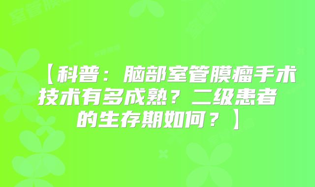 【科普：脑部室管膜瘤手术技术有多成熟？二级患者的生存期如何？】
