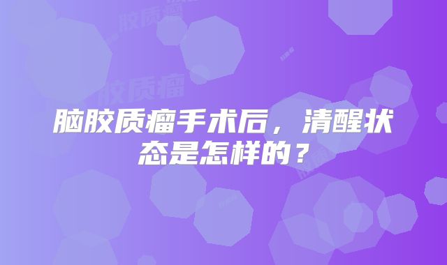 脑胶质瘤手术后，清醒状态是怎样的？