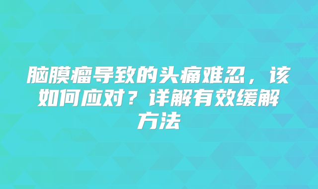 脑膜瘤导致的头痛难忍，该如何应对？详解有效缓解方法