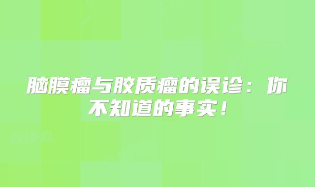 脑膜瘤与胶质瘤的误诊：你不知道的事实！