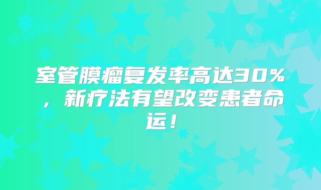 室管膜瘤复发率高达30%，新疗法有望改变患者命运！