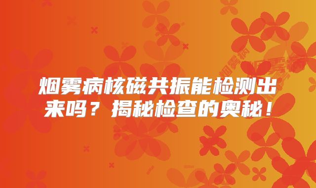烟雾病核磁共振能检测出来吗？揭秘检查的奥秘！