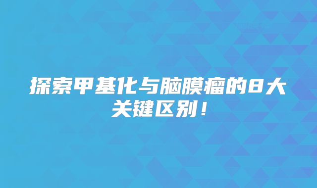 探索甲基化与脑膜瘤的8大关键区别！