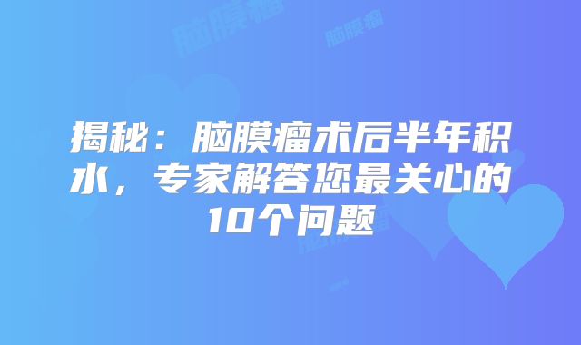 揭秘：脑膜瘤术后半年积水，专家解答您最关心的10个问题