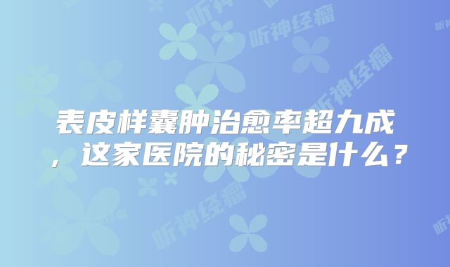 表皮样囊肿治愈率超九成，这家医院的秘密是什么？
