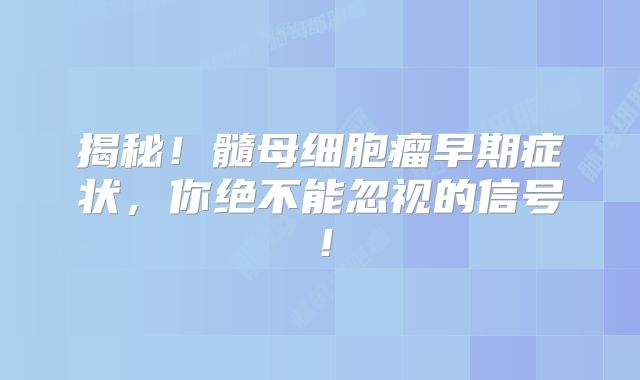 揭秘！髓母细胞瘤早期症状，你绝不能忽视的信号！