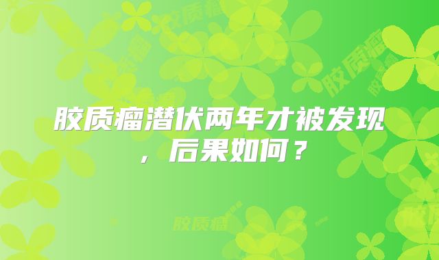胶质瘤潜伏两年才被发现，后果如何？