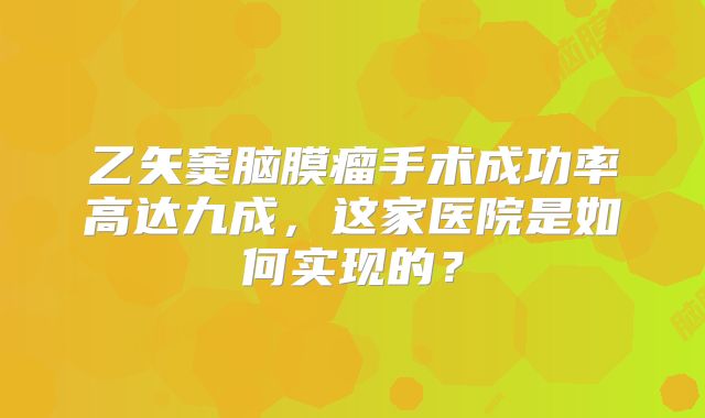 乙矢窦脑膜瘤手术成功率高达九成，这家医院是如何实现的？
