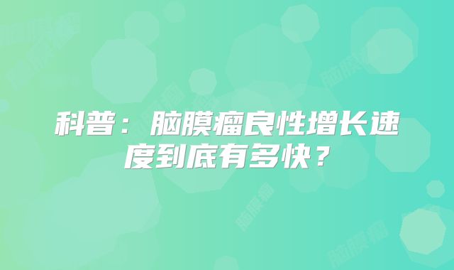 科普：脑膜瘤良性增长速度到底有多快？