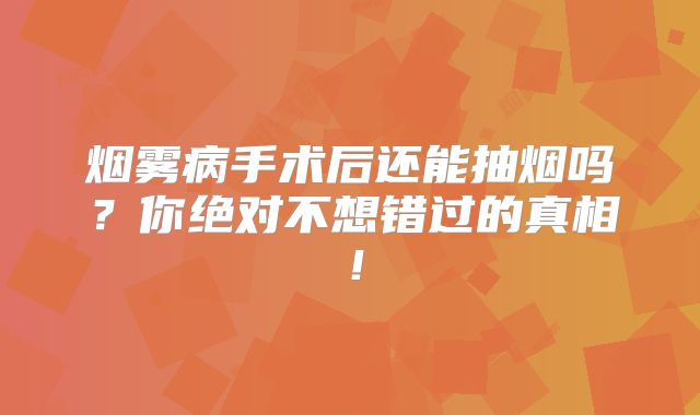 烟雾病手术后还能抽烟吗？你绝对不想错过的真相！