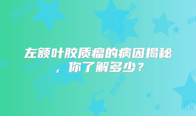 左额叶胶质瘤的病因揭秘，你了解多少？