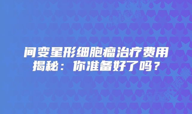 间变星形细胞瘤治疗费用揭秘：你准备好了吗？
