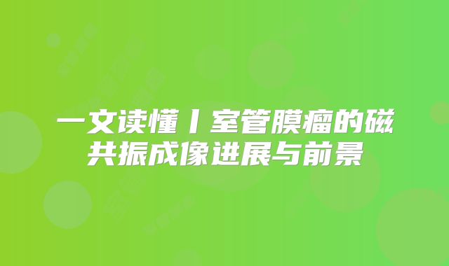 一文读懂丨室管膜瘤的磁共振成像进展与前景