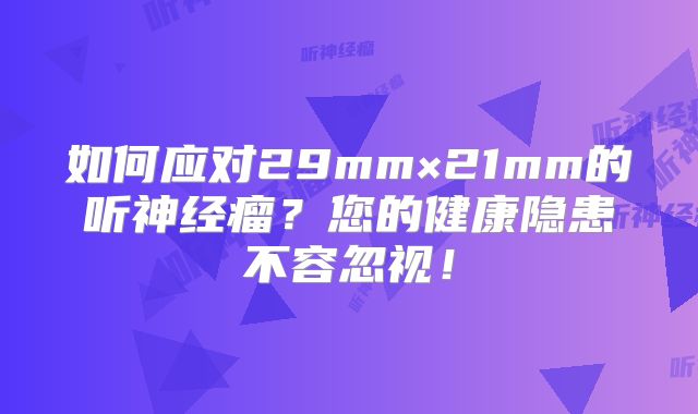 如何应对29mm×21mm的听神经瘤？您的健康隐患不容忽视！