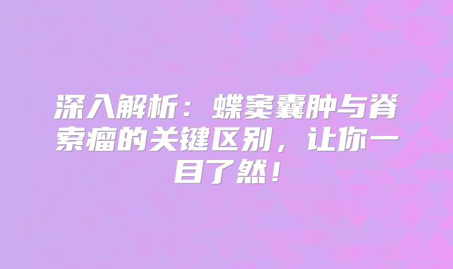 深入解析：蝶窦囊肿与脊索瘤的关键区别，让你一目了然！