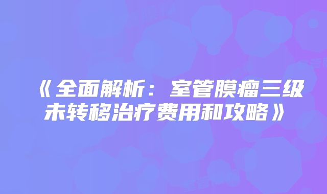 《全面解析：室管膜瘤三级未转移治疗费用和攻略》