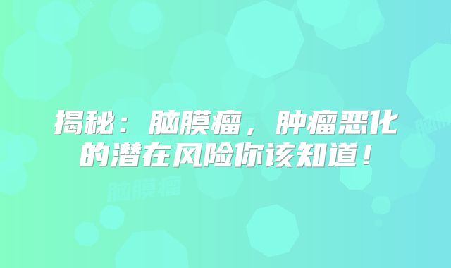 揭秘：脑膜瘤，肿瘤恶化的潜在风险你该知道！