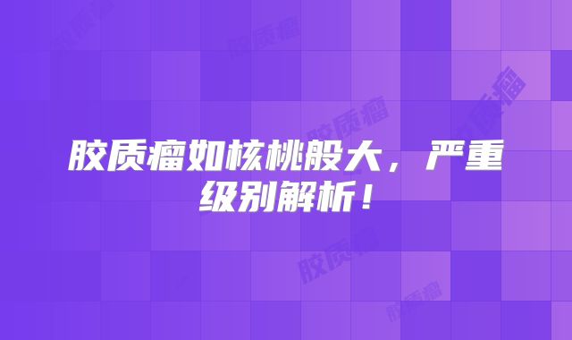 胶质瘤如核桃般大，严重级别解析！