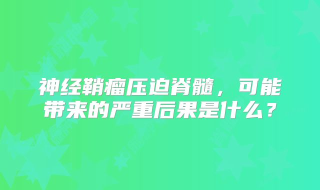 神经鞘瘤压迫脊髓，可能带来的严重后果是什么？