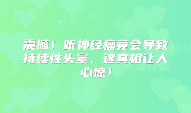 震撼！听神经瘤竟会导致持续性头晕，这真相让人心惊！