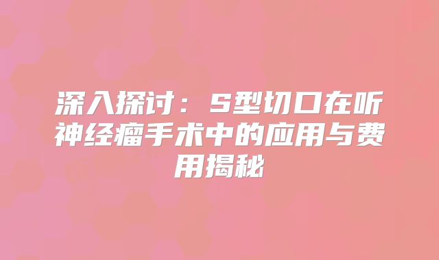 深入探讨：S型切口在听神经瘤手术中的应用与费用揭秘