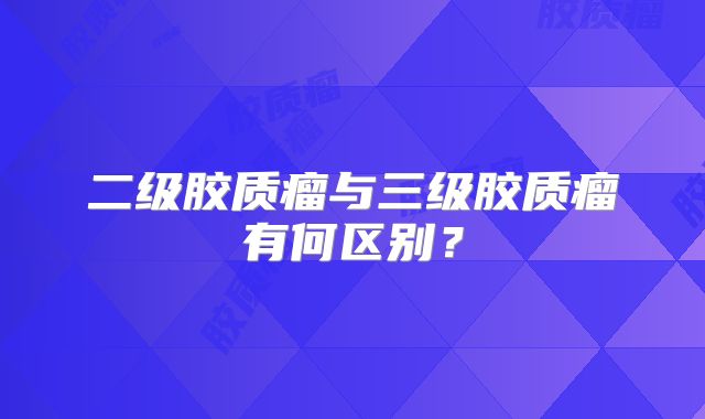 二级胶质瘤与三级胶质瘤有何区别？