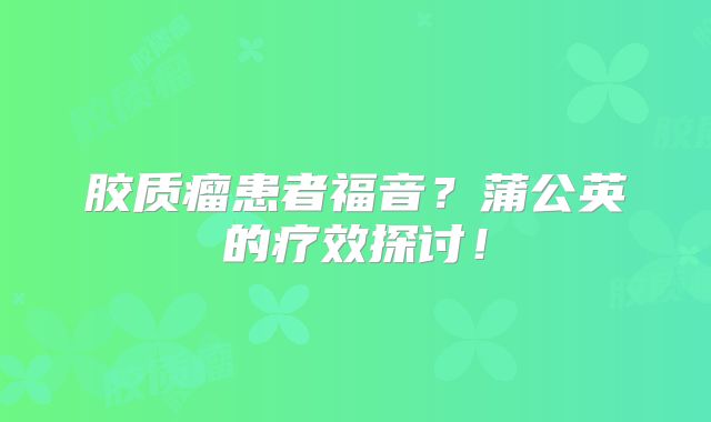 胶质瘤患者福音？蒲公英的疗效探讨！