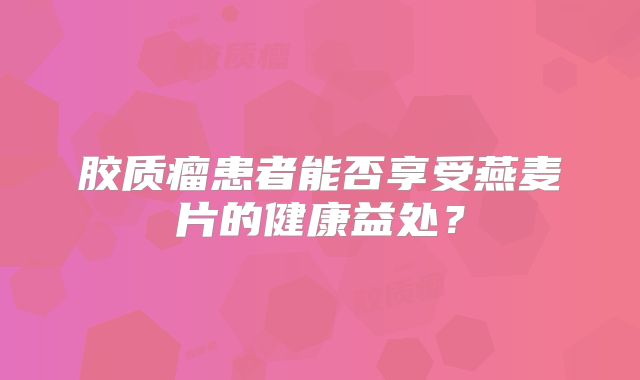 胶质瘤患者能否享受燕麦片的健康益处？