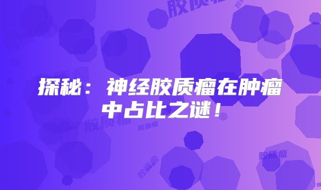 探秘：神经胶质瘤在肿瘤中占比之谜！