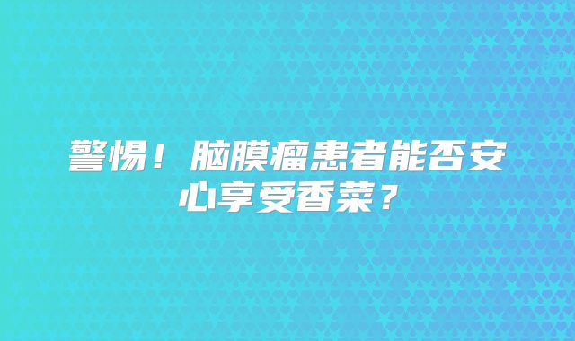 警惕！脑膜瘤患者能否安心享受香菜？