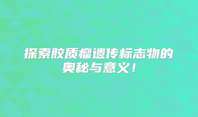 探索胶质瘤遗传标志物的奥秘与意义！