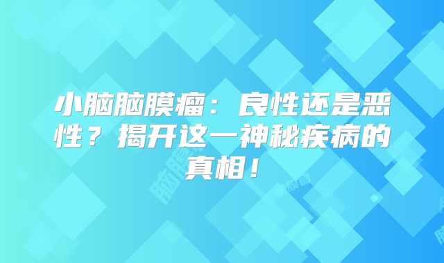 小脑脑膜瘤：良性还是恶性？揭开这一神秘疾病的真相！