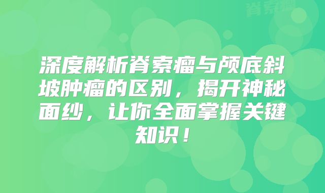 深度解析脊索瘤与颅底斜坡肿瘤的区别，揭开神秘面纱，让你全面掌握关键知识！