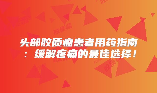 头部胶质瘤患者用药指南：缓解疼痛的最佳选择！
