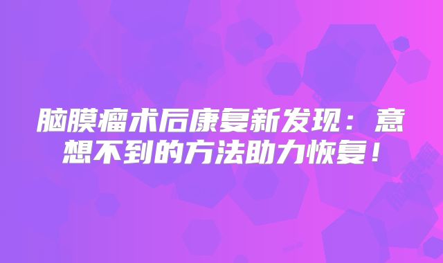 脑膜瘤术后康复新发现：意想不到的方法助力恢复！