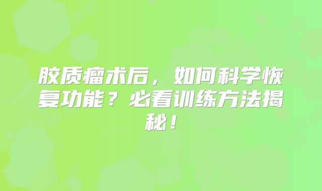 胶质瘤术后，如何科学恢复功能？必看训练方法揭秘！